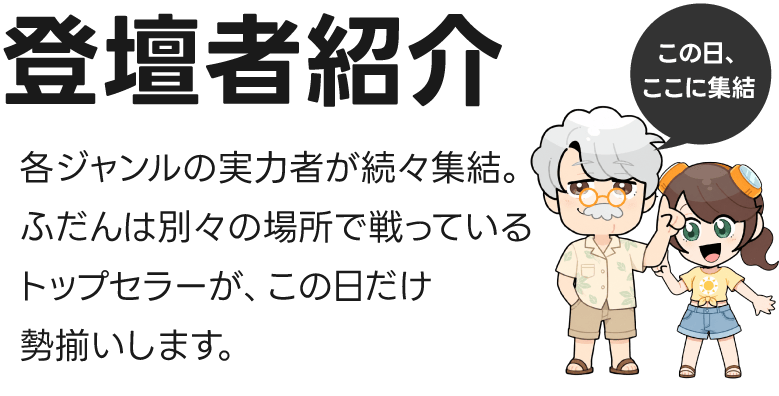 登壇者紹介 各ジャンルの実力者が続々集結。ふだんは別々の場所で戦っているトップセラーが、この日だけ勢揃いします。この日、ここに集結
